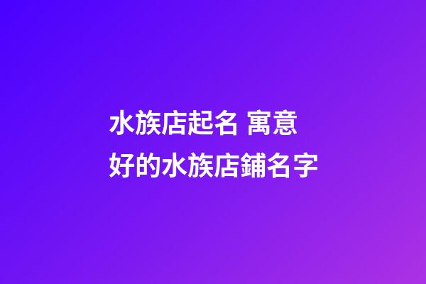 水族店起名 寓意好的水族店鋪名字-第1張-店鋪起名-玄機派